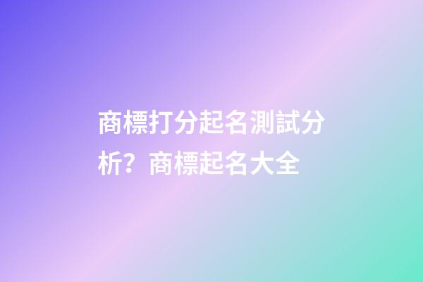 商標打分起名測試分析？商標起名大全-第1張-商標起名-玄機派