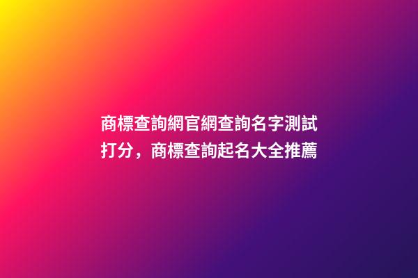 商標查詢網官網查詢名字測試打分，商標查詢起名大全推薦