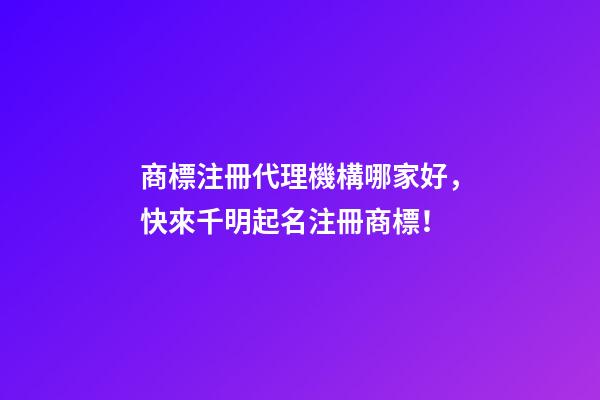 商標注冊代理機構哪家好，快來千明起名注冊商標！-第1張-商標起名-玄機派