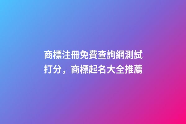 商標注冊免費查詢網測試打分，商標起名大全推薦-第1張-商標起名-玄機派