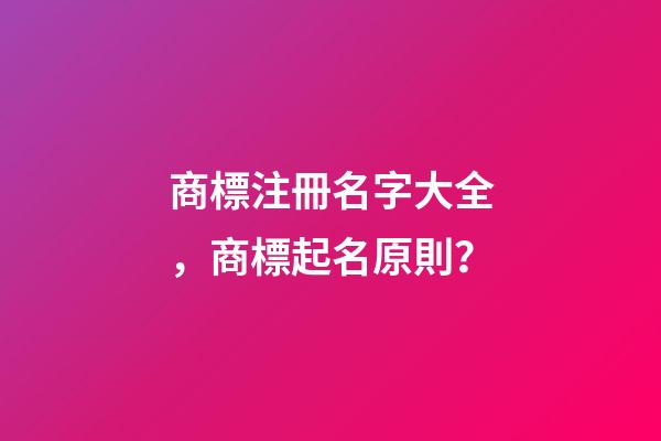 商標注冊名字大全，商標起名原則？