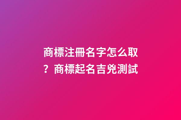 商標注冊名字怎么取？商標起名吉兇測試-第1張-商標起名-玄機派