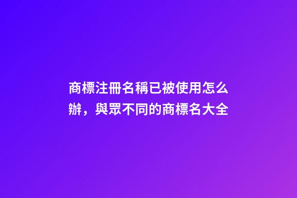 商標注冊名稱已被使用怎么辦，與眾不同的商標名大全-第1張-商標起名-玄機派