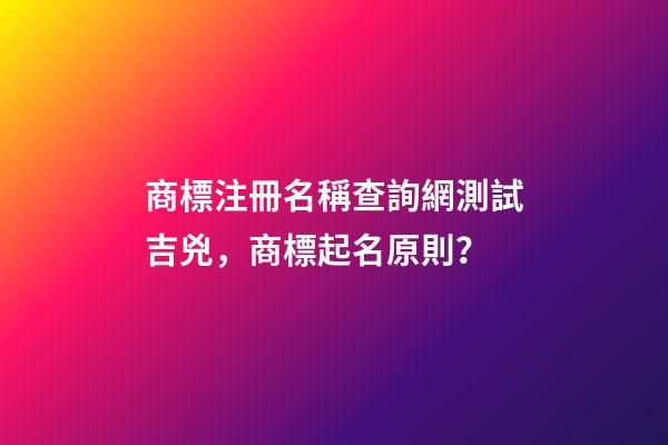 商標注冊名稱查詢網測試吉兇，商標起名原則？-第1張-商標起名-玄機派