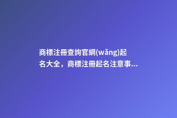 商標注冊查詢官網(wǎng)起名大全，商標注冊起名注意事項？-第1張-商標起名-玄機派