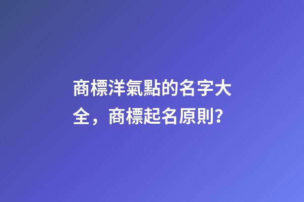 商標洋氣點的名字大全，商標起名原則？