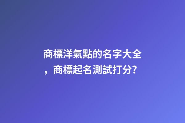 商標洋氣點的名字大全，商標起名測試打分？