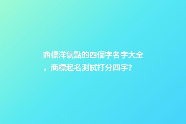 商標洋氣點的四個字名字大全，商標起名測試打分四字？