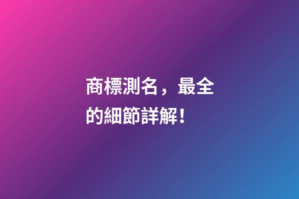 商標測名，最全的細節詳解！