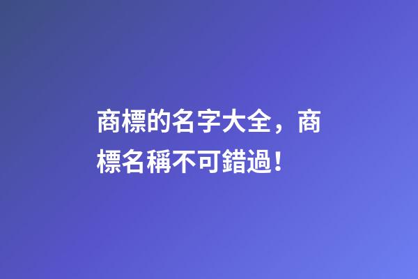 商標的名字大全，商標名稱不可錯過！