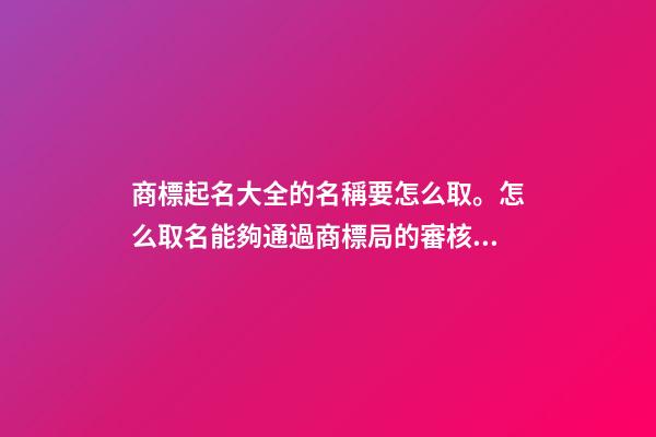 商標起名大全的名稱要怎么取。怎么取名能夠通過商標局的審核？-第1張-商標起名-玄機派