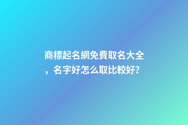商標起名網免費取名大全，名字好怎么取比較好？