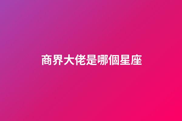 商界大佬是哪個星座-第1張-星座運勢-玄機派
