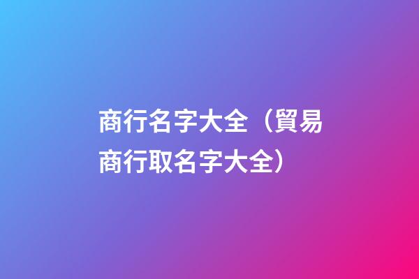 商行名字大全（貿易商行取名字大全）-第1張-觀點-玄機派