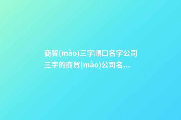 商貿(mào)三字順口名字公司三字的商貿(mào)公司名字參考二篇-第1張-公司起名-玄機(jī)派