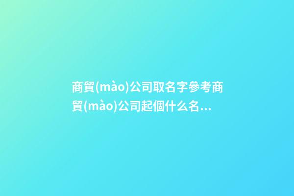 商貿(mào)公司取名字參考商貿(mào)公司起個什么名字好(二篇)-第1張-公司起名-玄機(jī)派