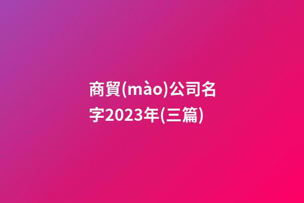商貿(mào)公司名字2023年(三篇)-第1張-公司起名-玄機派