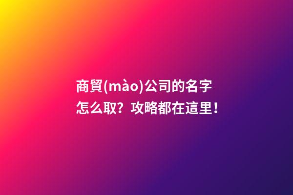 商貿(mào)公司的名字怎么取？攻略都在這里！-第1張-公司起名-玄機(jī)派