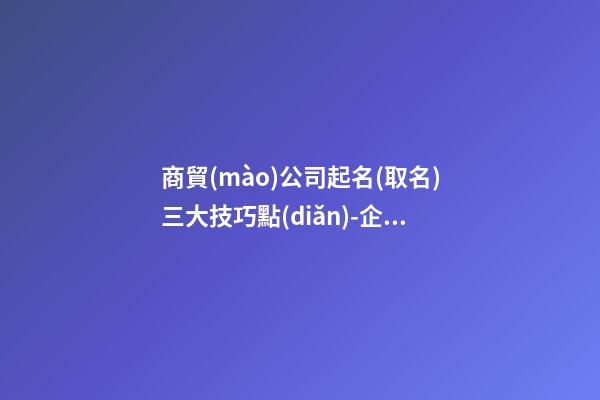 商貿(mào)公司起名(取名)三大技巧點(diǎn)-企業(yè)命名的三大技巧-第1張-公司起名-玄機(jī)派