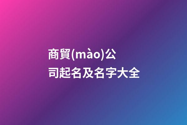 商貿(mào)公司起名及名字大全-第1張-公司起名-玄機(jī)派