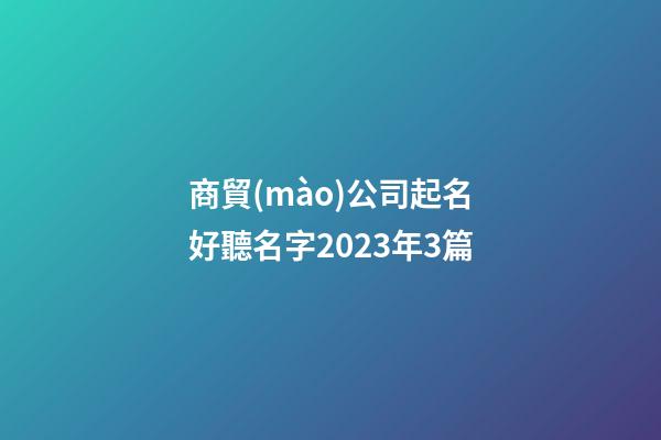 商貿(mào)公司起名好聽名字2023年3篇-第1張-公司起名-玄機(jī)派