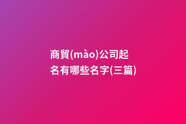 商貿(mào)公司起名有哪些名字(三篇)-第1張-公司起名-玄機(jī)派
