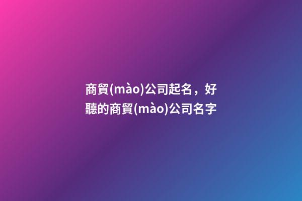 商貿(mào)公司起名，好聽的商貿(mào)公司名字-第1張-公司起名-玄機派