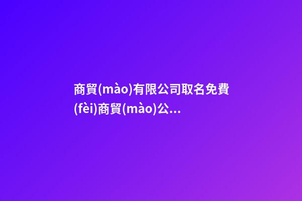 商貿(mào)有限公司取名免費(fèi)商貿(mào)公司取什么名字容易通過(guò)三篇-第1張-公司起名-玄機(jī)派