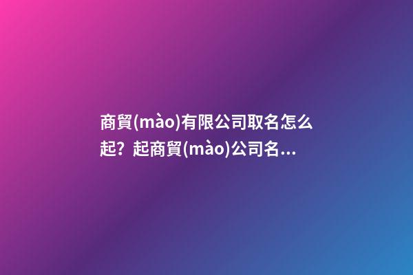 商貿(mào)有限公司取名怎么起？起商貿(mào)公司名字大全-第1張-公司起名-玄機(jī)派