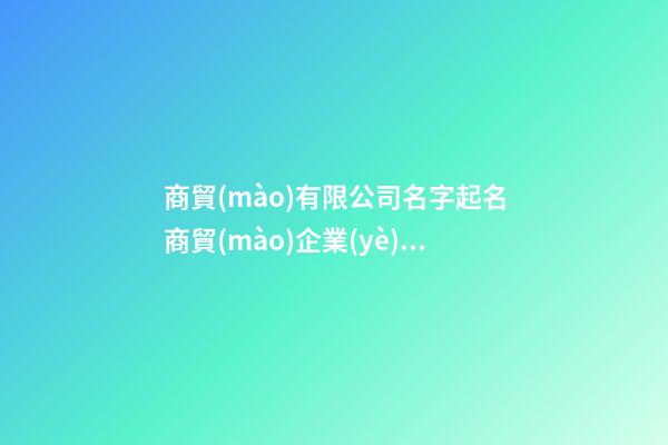 商貿(mào)有限公司名字起名商貿(mào)企業(yè)取名順口(二篇)-第1張-公司起名-玄機(jī)派