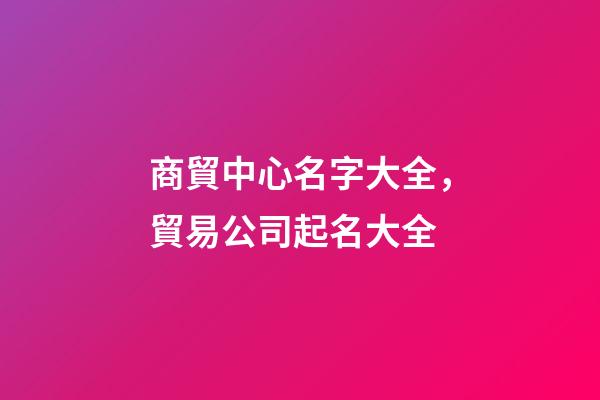 商貿中心名字大全，貿易公司起名大全