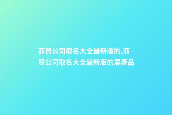 商貿公司取名大全最新版的,商貿公司取名大全最新版的農產品-第1張-公司起名-玄機派