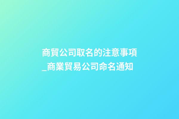 商貿公司取名的注意事項_商業貿易公司命名通知-第1張-公司起名-玄機派