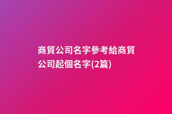 商貿公司名字參考給商貿公司起個名字(2篇)-第1張-公司起名-玄機派
