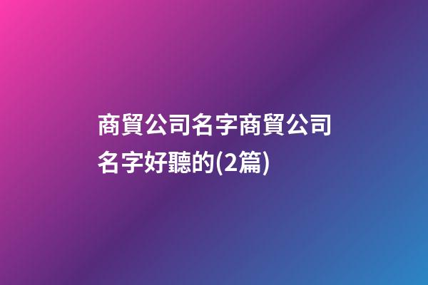 商貿公司名字商貿公司名字好聽的(2篇)-第1張-公司起名-玄機派