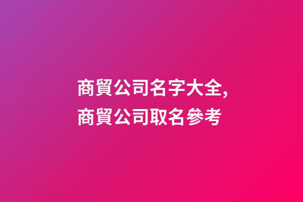 商貿公司名字大全,商貿公司取名參考-第1張-公司起名-玄機派