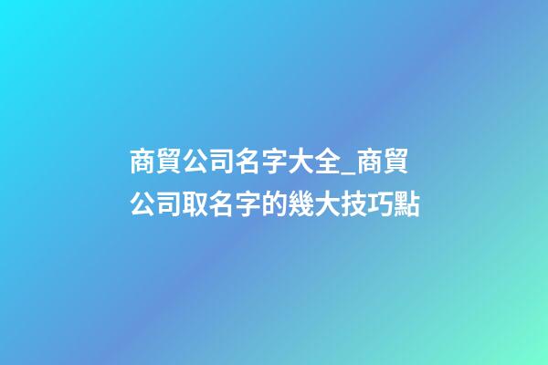 商貿公司名字大全_商貿公司取名字的幾大技巧點-第1張-公司起名-玄機派