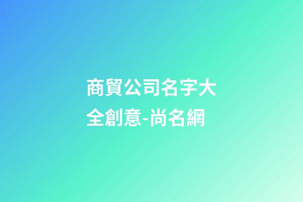 商貿公司名字大全創意-尚名網-第1張-公司起名-玄機派
