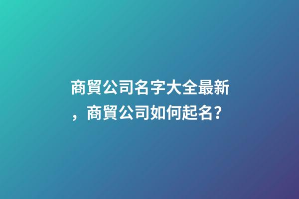 商貿公司名字大全最新，商貿公司如何起名？-第1張-公司起名-玄機派