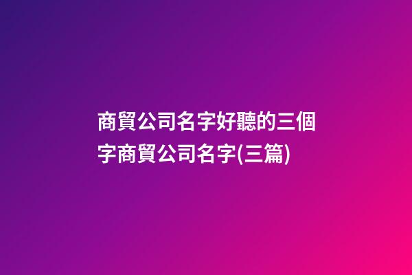 商貿公司名字好聽的三個字商貿公司名字(三篇)-第1張-公司起名-玄機派