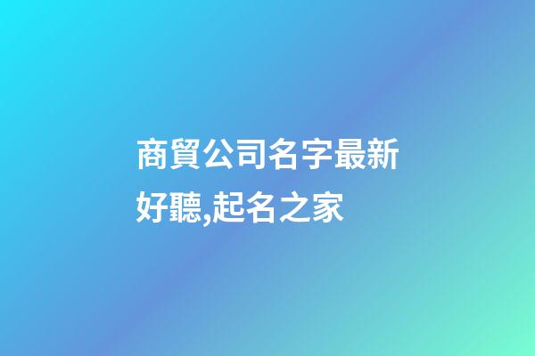 商貿公司名字最新好聽,起名之家-第1張-公司起名-玄機派