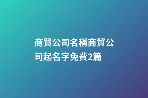 商貿公司名稱商貿公司起名字免費2篇-第1張-公司起名-玄機派