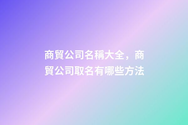商貿公司名稱大全，商貿公司取名有哪些方法-第1張-公司起名-玄機派
