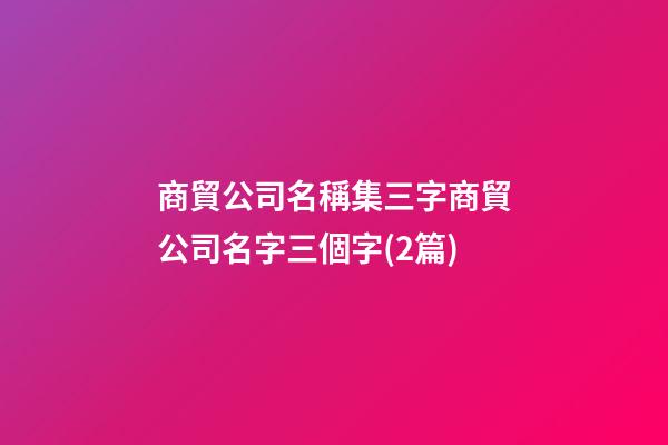 商貿公司名稱集三字商貿公司名字三個字(2篇)-第1張-公司起名-玄機派