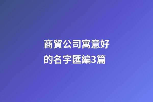 商貿公司寓意好的名字匯編3篇-第1張-公司起名-玄機派