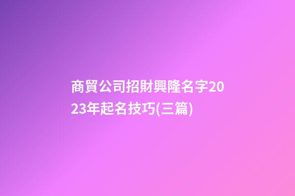 商貿公司招財興隆名字2023年起名技巧(三篇)-第1張-公司起名-玄機派