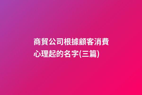 商貿公司根據顧客消費心理起的名字(三篇)-第1張-公司起名-玄機派
