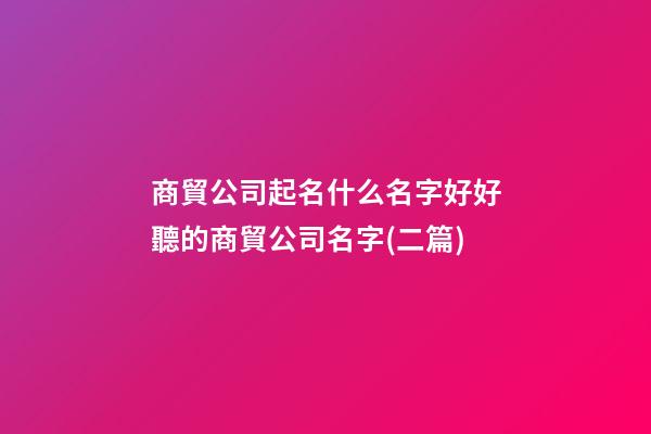 商貿公司起名什么名字好好聽的商貿公司名字(二篇)-第1張-公司起名-玄機派
