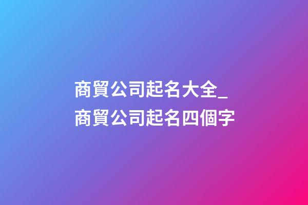 商貿公司起名大全_商貿公司起名四個字
