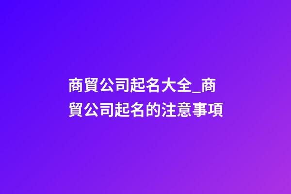 商貿公司起名大全_商貿公司起名的注意事項-第1張-公司起名-玄機派